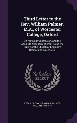 Cover image for Third Letter to the REV. William Palmer, M.A., of Worcester College, Oxford: On Auricular Confession, and the Absolute Necessity Thereof; Also the Nullity of the Church of England's Ordinations, Notes, Etc.