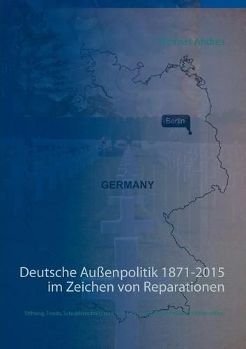 Deutsche Aussenpolitik 1871-2015 im Zeichen von Reparationen: Stiftung, Fonds, Schuldenschnitt oder warum wir keine Reparationen zahlen sollten