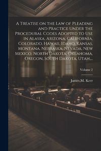 Cover image for A Treatise on the Law of Pleading and Practice Under the Procedural Codes Adopted to Use in Alaska, Arizona, California, Colorado, Hawaii, Idaho, Kansas, Montana, Nebraska, Nevada, New Mexico, North Dakota, Oklahoma, Oregon, South Dakota, Utah, ...; Volume 2