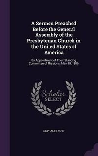 Cover image for A Sermon Preached Before the General Assembly of the Presbyterian Church in the United States of America: By Appointment of Their Standing Committee of Missions, May 19, 1806