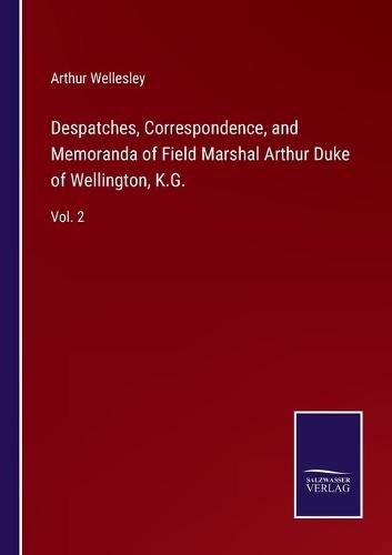 Despatches, Correspondence, and Memoranda of Field Marshal Arthur Duke of Wellington, K.G.: Vol. 2