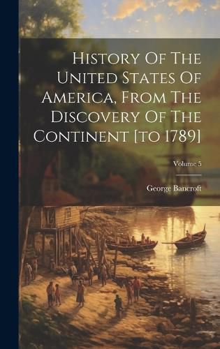 Cover image for History Of The United States Of America, From The Discovery Of The Continent [to 1789]; Volume 5