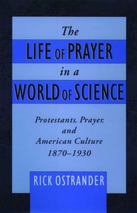 Cover image for The Life of Prayer in a World of Science: Protestants, Prayer, and American Culture, 1870-1930