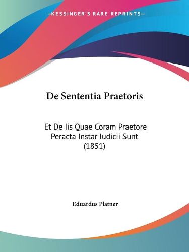 Cover image for de Sententia Praetoris: Et de IIS Quae Coram Praetore Peracta Instar Iudicii Sunt (1851)