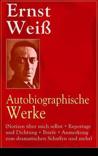 Cover image for Ernst Wei: Autobiographische Werke (Notizen  ber Mich Selbst + Reportage Und Dichtung + Briefe + Anmerkung Zum Dramatischen Schaffen Und Mehr) - Vollst ndige Ausgaben