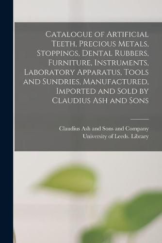 Cover image for Catalogue of Artificial Teeth, Precious Metals, Stoppings, Dental Rubbers, Furniture, Instruments, Laboratory Apparatus, Tools and Sundries, Manufactured, Imported and Sold by Claudius Ash and Sons