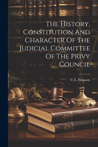 Cover image for The History, Constitution And Character Of The Judicial Committee Of The Privy Council