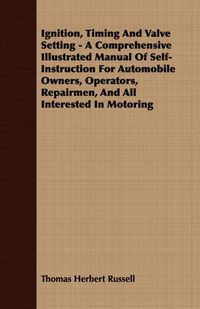 Cover image for Ignition, Timing and Valve Setting - A Comprehensive Illustrated Manual of Self-Instruction for Automobile Owners, Operators, Repairmen, and All Interested in Motoring