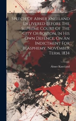 Cover image for Speech Of Abner Kneeland Delivered Before The Supreme Court Of The City Of Boston, In His Own Defence, On An Indictment For Blasphemy. November Term, 1834