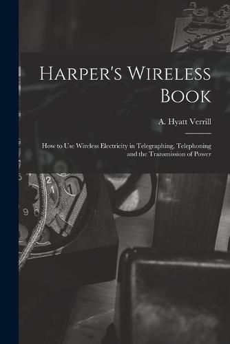 Cover image for Harper's Wireless Book; How to Use Wireless Electricity in Telegraphing, Telephoning and the Transmission of Power