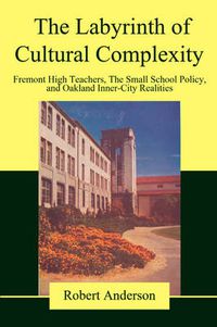 Cover image for The Labyrinth of Cultural Complexity: Fremont High Teachers, the Small School Policy, and Oakland Inner-City Realities