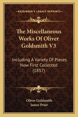 The Miscellaneous Works of Oliver Goldsmith V3: Including a Variety of Pieces Now First Collected (1857)