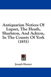 Cover image for Antiquarian Notices of Lupset, the Heath, Sharlston, and Ackton, in the County of York (1851)