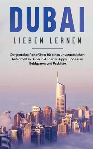 Dubai lieben lernen: Der perfekte Reisefuhrer fur einen unvergesslichen Aufenthalt in Dubai inkl. Insider-Tipps, Tipps zum Geldsparen und Packliste