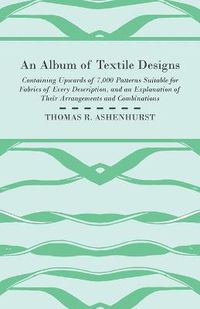 Cover image for An Album of Textile Designs - Containing Upwards of 7,000 Patterns Suitable for Fabrics of Every Description, And An Explanation Of Their Arrangements And Combinations