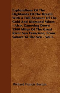 Cover image for Explorations Of The Highlands Of The Brazil; With A Full Account Of The Gold And Diamond Mines - Also, Canoeing Down 1500 Miles Of The Great River Sao Francisco, From Sabara To The Sea - Vol I.