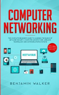 Cover image for Computer Networking: The Complete Beginner's Guide to Learning the Basics of Network Security, Computer Architecture, Wireless Technology and Communications Systems (Including Cisco, CCENT, and CCNA)