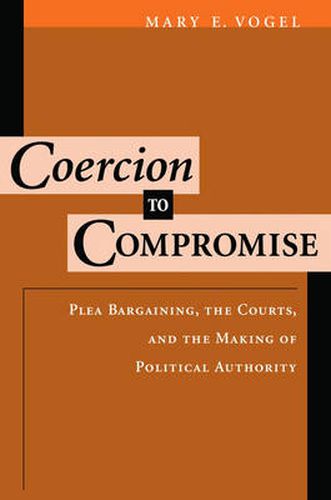 Cover image for Coercion to Compromise: Plea Bargaining, the Courts, and the Making of Political Authority