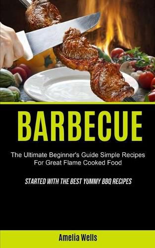 Cover image for Barbecue: The Ultimate Beginner's Guide Simple Recipes For Great Flame Cooked Food (Started With The Best Yummy BBQ Recipes)