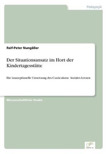 Cover image for Der Situationsansatz im Hort der Kindertagesstatte: Die konzeptionelle Umsetzung des Curriculums &#130;Soziales Lernen