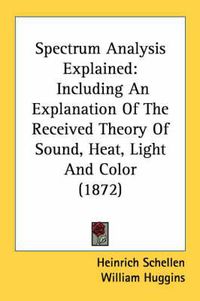 Cover image for Spectrum Analysis Explained: Including an Explanation of the Received Theory of Sound, Heat, Light and Color (1872)