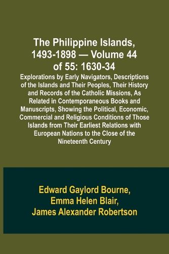 The Philippine Islands, 1493-1898 - Volume 44 of 55 1630-34 Explorations by Early Navigators, Descriptions of the Islands and Their Peoples, Their History and Records of the Catholic Missions, As Related in Contemporaneous Books and Manuscripts, Showing the Po