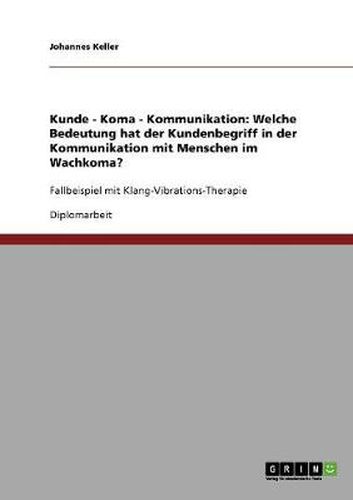 Cover image for Kunde - Koma - Kommunikation: Welche Bedeutung hat der Kundenbegriff in der Kommunikation mit Menschen im Wachkoma?: Fallbeispiel mit Klang-Vibrations-Therapie
