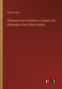 Cover image for Glimpses of our Ancestors in Sussex; And Gleanings in East & West Sussex