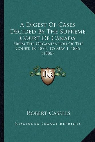 Cover image for A Digest of Cases Decided by the Supreme Court of Canada: From the Organization of the Court, in 1875, to May 1, 1886 (1886)