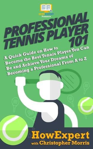 Professional Tennis Player 101: A Quick Guide on How to Become the Best Tennis Player You Can Be and Achieve Your Dreams of Becoming a Professional From A to Z