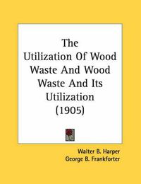 Cover image for The Utilization of Wood Waste and Wood Waste and Its Utilization (1905)