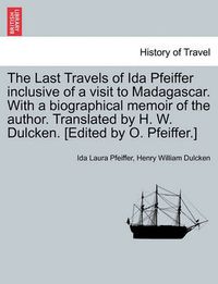 Cover image for The Last Travels of Ida Pfeiffer Inclusive of a Visit to Madagascar. with a Biographical Memoir of the Author. Translated by H. W. Dulcken. [Edited by O. Pfeiffer.]