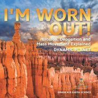 Cover image for I'm Worn Out! Erosion, Deposition and Mass Movement Explained Dynamic Planet Grade 6-8 Earth Science