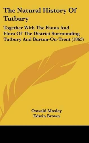 Cover image for The Natural History of Tutbury: Together with the Fauna and Flora of the District Surrounding Tutbury and Burton-On-Trent (1863)