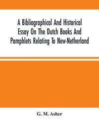 Cover image for A Bibliographical And Historical Essay On The Dutch Books And Pamphlets Relating To New-Netherland