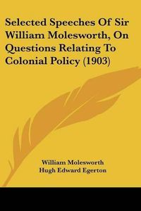 Cover image for Selected Speeches of Sir William Molesworth, on Questions Relating to Colonial Policy (1903)