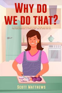 Cover image for Why Do We Do That? - 101 Random, Interesting, and Wacky Things Humans Do - The Facts, Science, & Trivia of Why We Do What We Do!