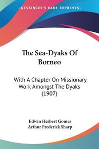 Cover image for The Sea-Dyaks of Borneo: With a Chapter on Missionary Work Amongst the Dyaks (1907)