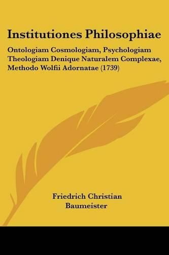 Cover image for Institutiones Philosophiae: Ontologiam Cosmologiam, Psychologiam Theologiam Denique Naturalem Complexae, Methodo Wolfii Adornatae (1739)