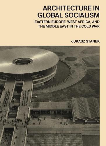 Cover image for Architecture in Global Socialism: Eastern Europe, West Africa, and the Middle East in the Cold War