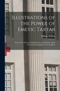 Cover image for Illustrations of the Power of Emetic Tartar: in the Cure of Fever, Inflammation, and Asthma, and in Preventing Consumption and Apoplexy