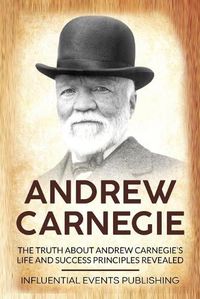 Cover image for Andrew Carnegie: The Truth about Andrew Carnegie's Life and Success Principles Revealed