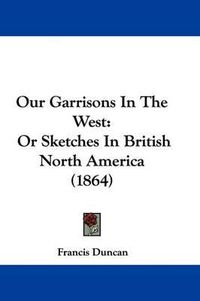 Cover image for Our Garrisons In The West: Or Sketches In British North America (1864)