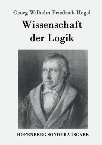 Wissenschaft der Logik: Erster Teil: Die objektive Logik Zweiter Teil: Die subjektive Logik