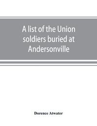 Cover image for A list of the Union soldiers buried at Andersonville: copied from the official record in the surgeon's office at Andersonville