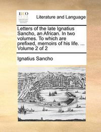 Cover image for Letters of the Late Ignatius Sancho, an African. in Two Volumes. to Which Are Prefixed, Memoirs of His Life. ... Volume 2 of 2