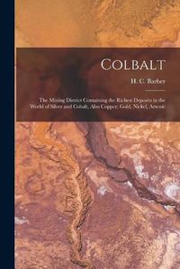 Cover image for Colbalt [microform]: the Mining District Containing the Richest Deposits in the World of Silver and Cobalt, Also Copper, Gold, Nickel, Arsenic