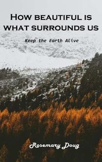 Cover image for How beautiful is What Surrounds Us: Keep the Earth Alive