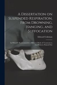 Cover image for A Dissertation on Suspended Respiration, From Drowning, Hanging, and Suffocation: in Which is Recommended a Different Mode of Treatment to Any Hitherto Pointed Out