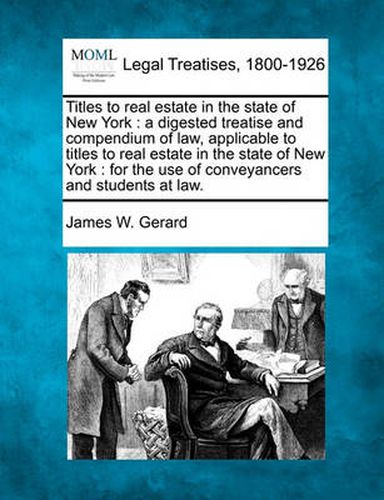 Cover image for Titles to Real Estate in the State of New York: A Digested Treatise and Compendium of Law, Applicable to Titles to Real Estate in the State of New York: For the Use of Conveyancers and Students at Law.